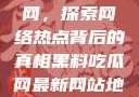 揭秘黑料吃瓜网，探索网络热点背后的真相黑料吃瓜网最新网站地址