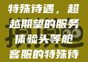 头等舱客服的特殊待遇，超越期望的服务体验头等舱客服的特殊待遇2中字韩国