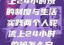 两个人轮流上24小时班的制度与生活实践两个人轮流上24小时的班怎么安排