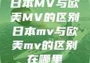 日本MV与欧美MV的区别日本mv与欧美mv的区别在哪里