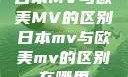 日本MV与欧美MV的区别日本mv与欧美mv的区别在哪里