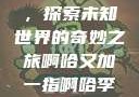 啊哈又加一指，探索未知世界的奇妙之旅啊哈又加一指啊哈李白韩信