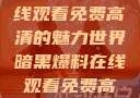 暗黑爆料，在线观看免费高清的魅力世界暗黑爆料在线观看免费高清中文