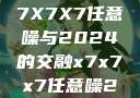 探索未来，X7X7X7任意噪与2024的交融x7x7x7任意噪2024第一页