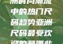 亚洲尺码最受欢迎的是哪些？探索亚洲时尚潮流中的热门尺码趋势亚洲尺码最受欢迎的是哪些?亚洲尺码穿搭指南大揭秘!