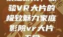 家庭影院，体验VR大片的极致魅力家庭影院vr大片天堂