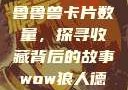 揭秘狼人加鲁鲁兽卡片数量，探寻收藏背后的故事wow狼人德鲁伊配色