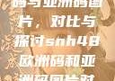 SNH48欧洲码与亚洲码图片，对比与探讨snh48欧洲码和亚洲码图片对比