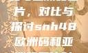 SNH48欧洲码与亚洲码图片，对比与探讨snh48欧洲码和亚洲码图片对比
