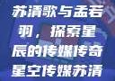 星空传媒下的苏清歌与孟若羽，探索星辰的传媒传奇星空传媒苏清歌孟若羽免费