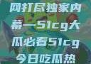揭秘今日吃瓜热门大瓜，一网打尽独家内幕—51cg大瓜必看51cg今日吃瓜热门大瓜必看翰林府