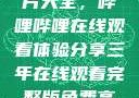 免费观看三年片大全，哔哩哔哩在线观看体验分享三年在线观看完整版免费高清