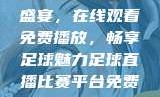 51网站直播足球盛宴，在线观看免费播放，畅享足球魅力足球直播比赛平台免费观看