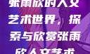 张雨欣人文艺术欣赏PPT
张雨欣的人文艺术世界，探索与欣赏张雨欣人文艺术欣赏ppt.播放