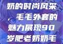 90岁肥老奶奶的时尚风采，毛毛外套的魅力展现90岁肥老奶奶毛毛外套金平梅