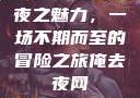 夜之魅力，一场不期而至的冒险之旅俺去夜网