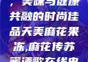 天美麻花果冻，美味与健康共融的时尚佳品天美麻花果冻,麻花传苏蜜清歌在线电影
