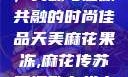 天美麻花果冻，美味与健康共融的时尚佳品天美麻花果冻,麻花传苏蜜清歌在线电影