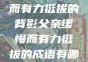 父亲，缓慢而有力挺拔的背影父亲缓慢而有力挺拔的成语有哪些