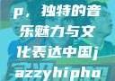 中国 Jazzy Hip-Hop，独特的音乐魅力与文化表达中国jazzyhiphop与美国hiphop的对比