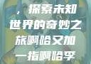 啊哈又加一指，探索未知世界的奇妙之旅啊哈又加一指啊哈李白韩信