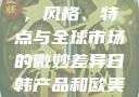 日韩产品与欧美产品的区别，风格、特点与全球市场的微妙差异日韩产品和欧美产品的区别知乎
