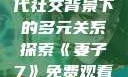 交换女人，现代社交背景下的多元关系探索《妻子7》免费观看完整电影