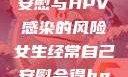 关于女性自我安慰与HPV感染的风险女生经常自己安慰会得hpv嘛
