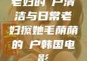 老妇的玥户清洁与日常老妇擦她毛荫荫的玥户韩国电影