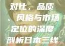 日本三线和韩国三线品牌对比，品质、风格与市场定位的深度剖析日本三线和韩国三线品牌对比视频