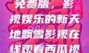 飘雪影视在线观看西瓜视频免费版，影视娱乐的新天地飘雪影视在线观看西瓜视频免费版首页