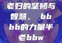 老妇的坚韧与智慧，槡bbbb的力量半老bbw