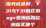 探究成色好，Y31与Y31的区别agv亚洲版和欧洲版买哪个