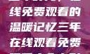三年时光，在线免费观看的温暖记忆三年在线观看免费观看大全电影