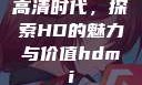 高清时代，探索HD的魅力与价值hdmi