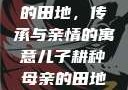 儿子耕种母亲的田地，传承与亲情的寓意儿子耕种母亲的田地的寓意电影