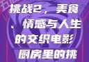 电影厨房里的挑战2，美食、情感与人生的交织电影巜厨房里的挑战2韩剧
