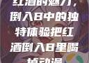 红酒的魅力，倒入B中的独特体验把红酒倒入B里喝掉动漫