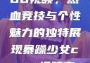 暴躁少女CSGO视频，热血竞技与个性魅力的独特展现暴躁少女csgo视频高清观看