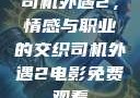 司机外遇2，情感与职业的交织司机外遇2电影免费观看
