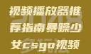 暴躁少女的最爱，CSGO视频播放器推荐指南暴躁少女csgo视频播放器推荐免费