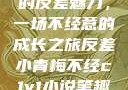 青涩小青梅的反差魅力，一场不经意的成长之旅反差小青梅不经c1v1小说笔趣阁