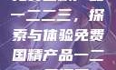 免费国精产品一二二三，探索与体验免费国精产品一二二三漫画