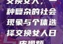 交换女人，一种复杂的社会现象与个体选择交换女人日皮视频