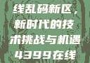 探索国产卡一卡二卡三无线乱码新区，新时代的技术挑战与机遇4399在线观看免费高清电视剧