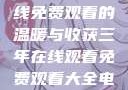 三年时光，在线免费观看的温暖与收获三年在线观看免费观看大全电影