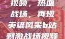 B站刺激战场视频，热血战场，再现英雄风采b站刺激战场视频直播