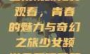 少女频道第二集视频免费观看，青春的魅力与奇幻之旅少女频道免费观看第二集视频下载