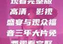 三年大片免费观看完整版高清，影视盛宴与观众福音三年大片免费观看完整版高清爱奇艺