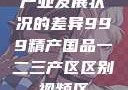 产业发展状况的差异999精产国品一二三产区区别视频区